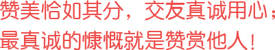 贊美恰如其分，交友真誠用心；最真誠的慷慨就是贊賞他人！
